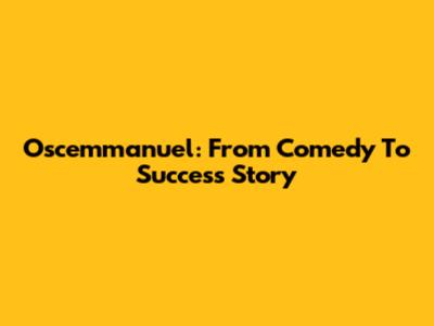 Oscemmanuel: From Comedy To Success Story