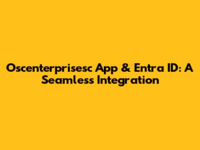 Oscenterprisesc App & Entra ID: A Seamless Integration