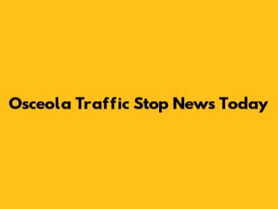 Osceola Traffic Stop News Today