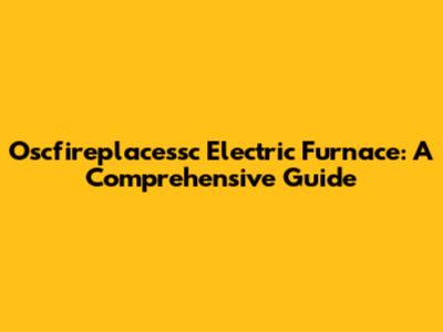 Oscfireplacessc Electric Furnace: A Comprehensive Guide
