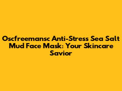 Oscfreemansc Anti-Stress Sea Salt Mud Face Mask: Your Skincare Savior