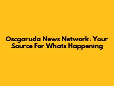 Oscgaruda News Network: Your Source For What's Happening