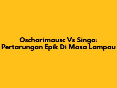 Oscharimausc Vs Singa: Pertarungan Epik Di Masa Lampau