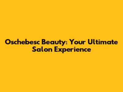 Oschebesc Beauty: Your Ultimate Salon Experience