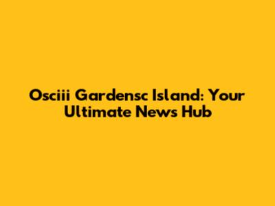 Osciii Gardensc Island: Your Ultimate News Hub
