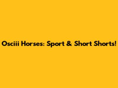 Osciii Horses: Sport & Short Shorts!