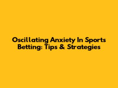 Oscillating Anxiety In Sports Betting: Tips & Strategies