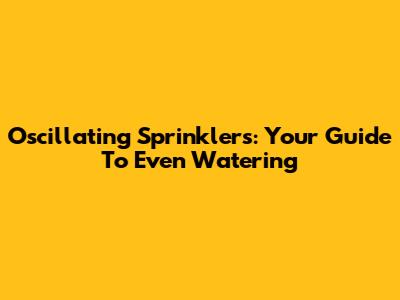 Oscillating Sprinklers: Your Guide To Even Watering