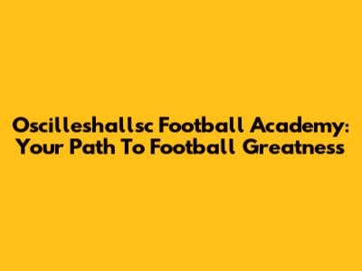 Oscilleshallsc Football Academy: Your Path To Football Greatness