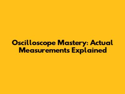 Oscilloscope Mastery: Actual Measurements Explained
