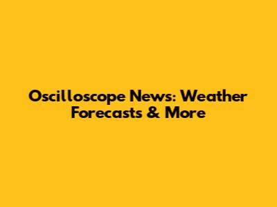 Oscilloscope News: Weather Forecasts & More