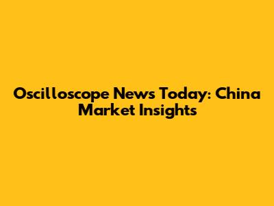 Oscilloscope News Today: China Market Insights