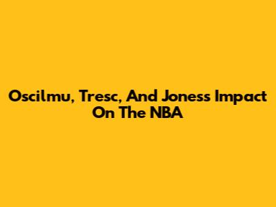Oscilmu, Tresc, And Jones's Impact On The NBA