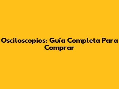 Osciloscopios: Guía Completa Para Comprar