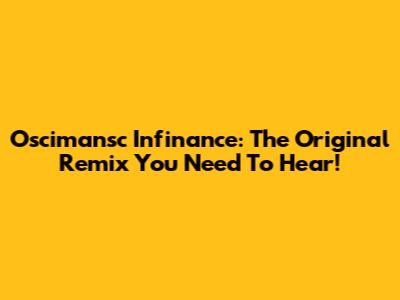 Oscimansc Infinance: The Original Remix You Need To Hear!