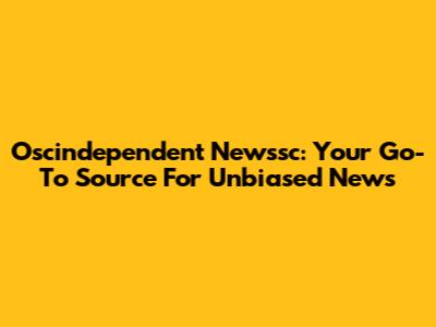 Oscindependent Newssc: Your Go-To Source For Unbiased News