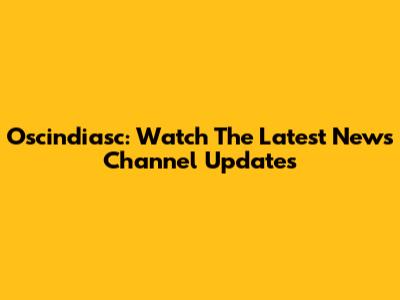 Oscindiasc: Watch The Latest News Channel Updates