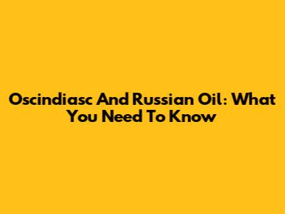 Oscindiasc And Russian Oil: What You Need To Know
