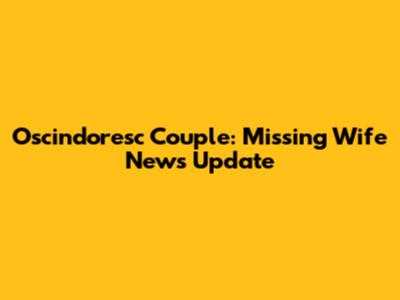 Oscindoresc Couple: Missing Wife News Update