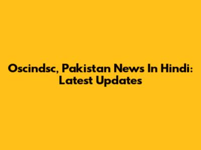 Oscindsc, Pakistan News In Hindi: Latest Updates
