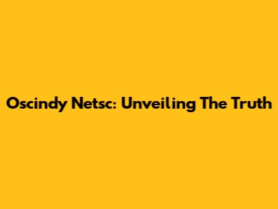 Oscindy Netsc: Unveiling The Truth