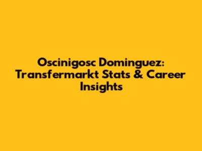 Oscinigosc Dominguez: Transfermarkt Stats & Career Insights