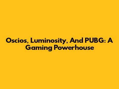 Oscios, Luminosity, And PUBG: A Gaming Powerhouse