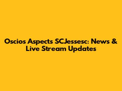 Oscios Aspects SCJessesc: News & Live Stream Updates