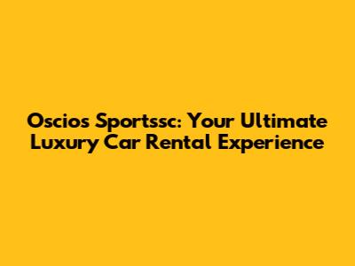 Oscios Sportssc: Your Ultimate Luxury Car Rental Experience
