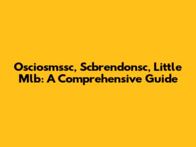 Osciosmssc, Scbrendonsc, Little Mlb: A Comprehensive Guide