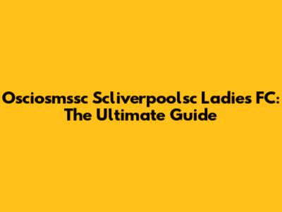 Osciosmssc Scliverpoolsc Ladies FC: The Ultimate Guide