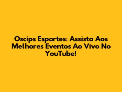 Oscips Esportes: Assista Aos Melhores Eventos Ao Vivo No YouTube!