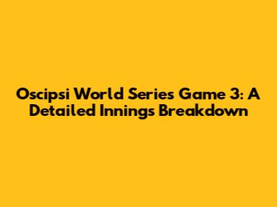 Oscipsi World Series Game 3: A Detailed Innings Breakdown