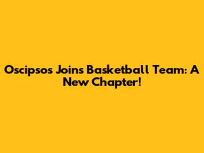 Oscipsos Joins Basketball Team: A New Chapter!