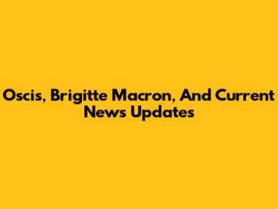 Oscis, Brigitte Macron, And Current News Updates