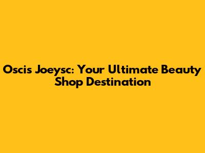 Oscis Joeysc: Your Ultimate Beauty Shop Destination