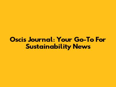 Oscis Journal: Your Go-To For Sustainability News