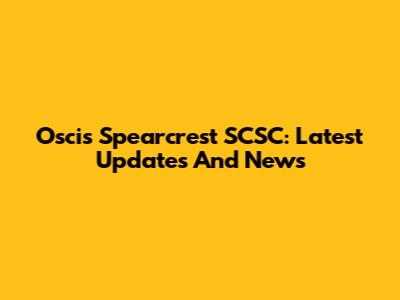 Oscis Spearcrest SCSC: Latest Updates And News