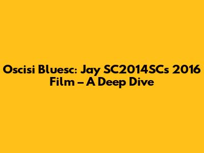 Oscisi Bluesc: Jay SC2014SC's 2016 Film – A Deep Dive