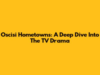 Oscisi Hometowns: A Deep Dive Into The TV Drama