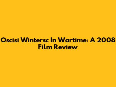 Oscisi Wintersc In Wartime: A 2008 Film Review