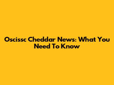 Oscissc Cheddar News: What You Need To Know