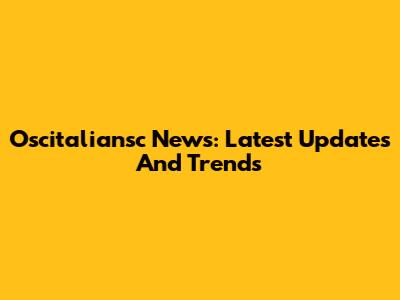 Oscitaliansc News: Latest Updates And Trends