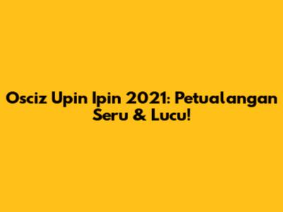 Osciz Upin Ipin 2021: Petualangan Seru & Lucu!