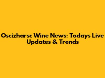 Oscizharsc Wine News: Today's Live Updates & Trends