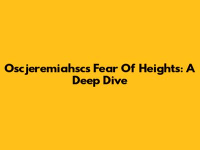 Oscjeremiahsc's Fear Of Heights: A Deep Dive