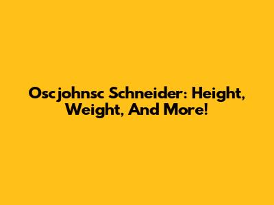 Oscjohnsc Schneider: Height, Weight, And More!
