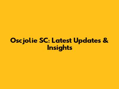 Oscjolie SC: Latest Updates & Insights