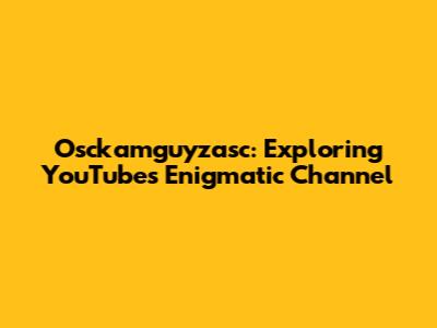 Osckamguyzasc: Exploring YouTube's Enigmatic Channel