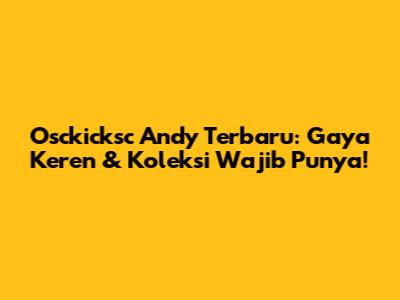 Osckicksc Andy Terbaru: Gaya Keren & Koleksi Wajib Punya!